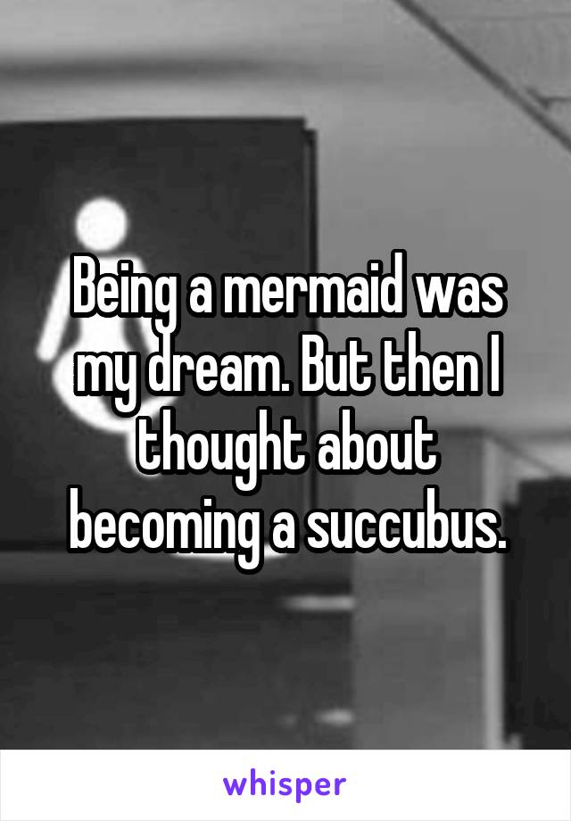 Being a mermaid was my dream. But then I thought about becoming a succubus.