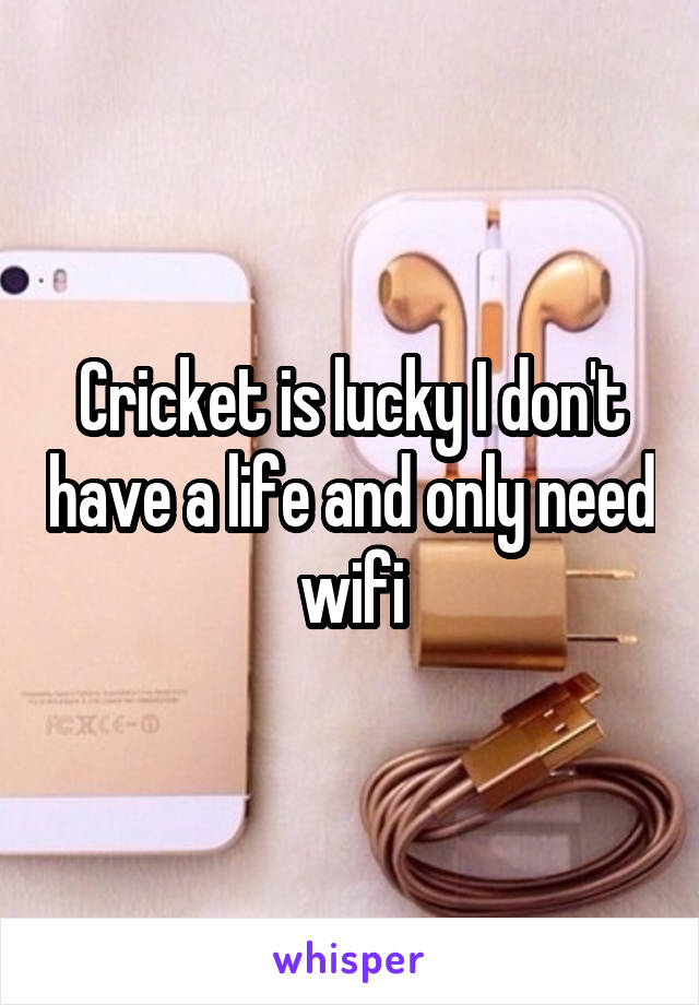 Cricket is lucky I don't have a life and only need wifi