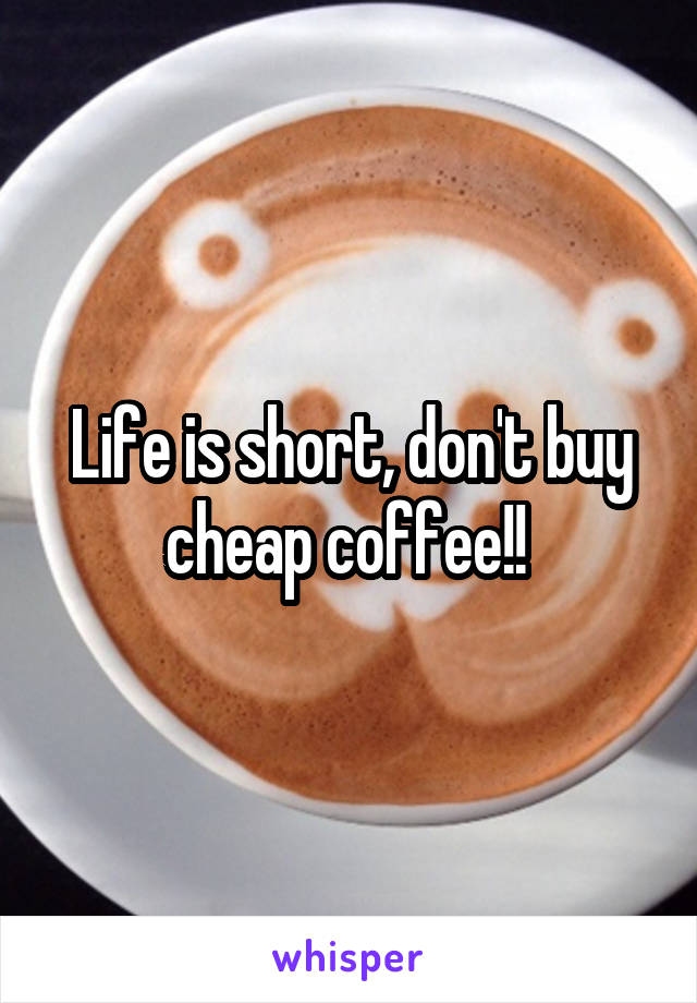 Life is short, don't buy cheap coffee!! 