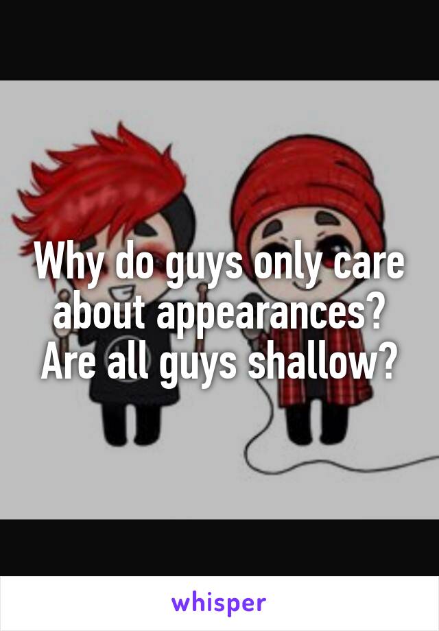 Why do guys only care about appearances?
Are all guys shallow?