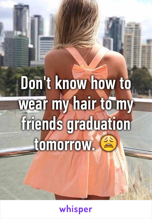 Don't know how to wear my hair to my friends graduation tomorrow. 😩