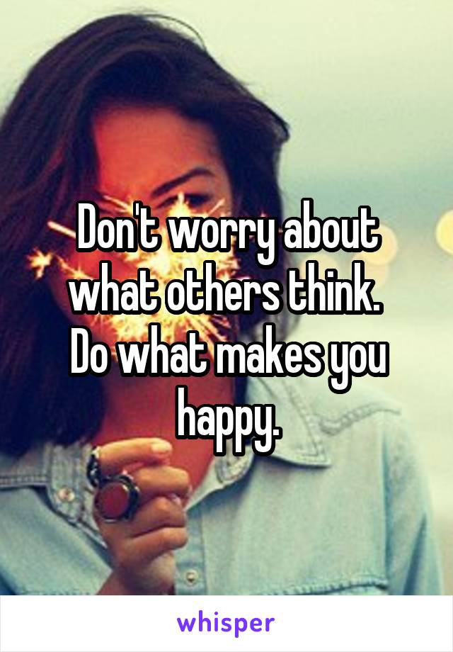 Don't worry about what others think. 
Do what makes you happy.