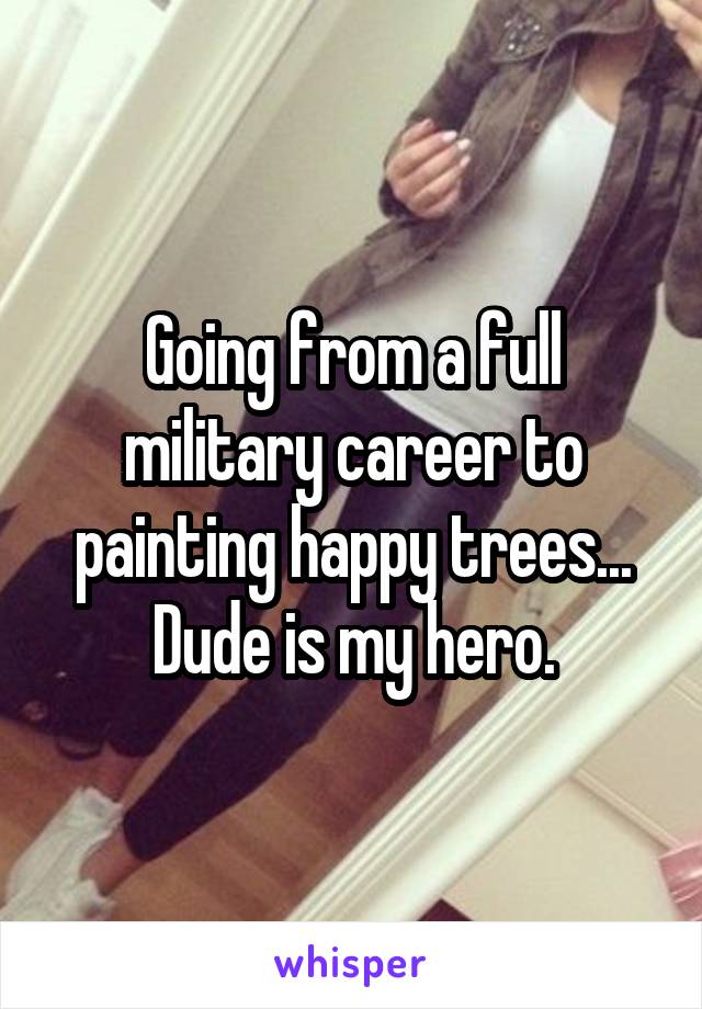 Going from a full military career to painting happy trees... Dude is my hero.