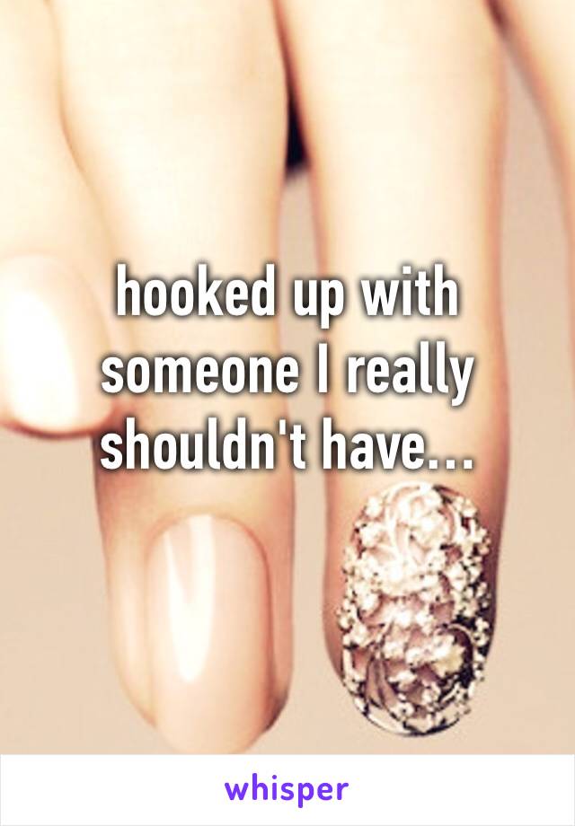 hooked up with someone I really shouldn't have…