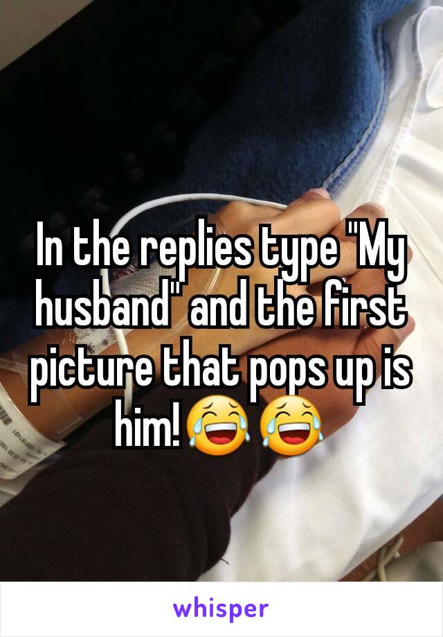 In the replies type "My husband" and the first picture that pops up is him!😂😂