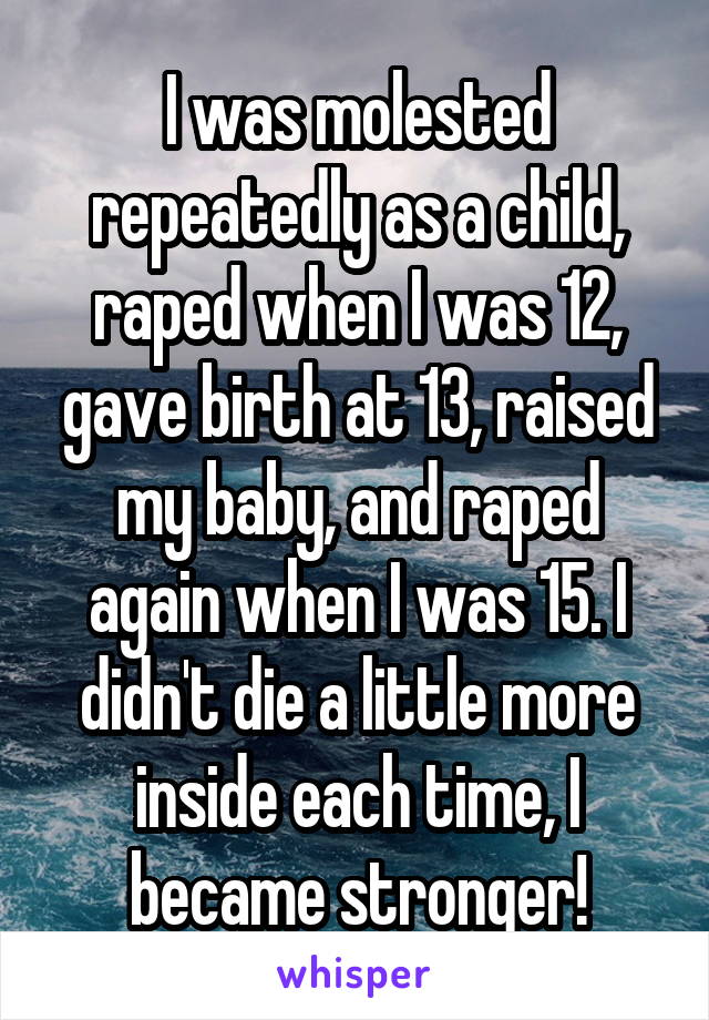 I was molested repeatedly as a child, raped when I was 12, gave birth at 13, raised my baby, and raped again when I was 15. I didn't die a little more inside each time, I became stronger!