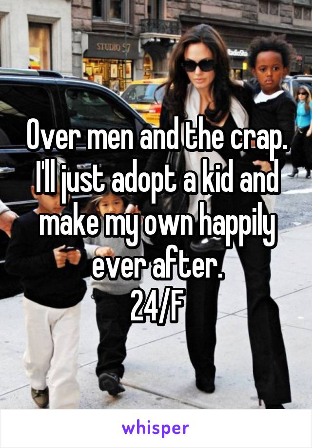 Over men and the crap. I'll just adopt a kid and make my own happily ever after.
24/F