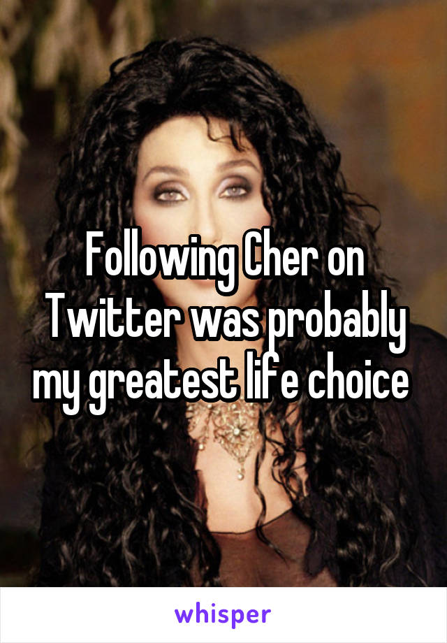 Following Cher on Twitter was probably my greatest life choice 