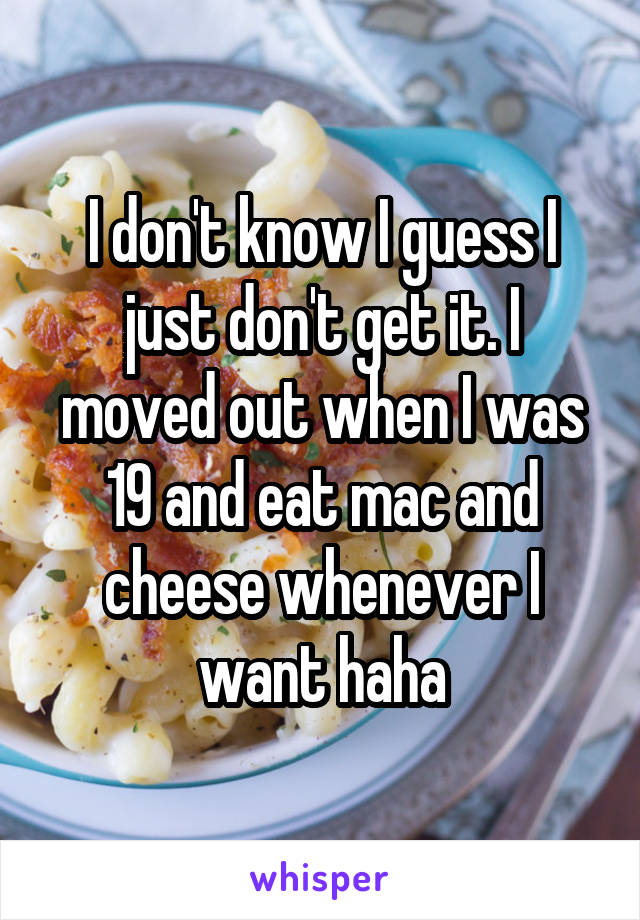 I don't know I guess I just don't get it. I moved out when I was 19 and eat mac and cheese whenever I want haha