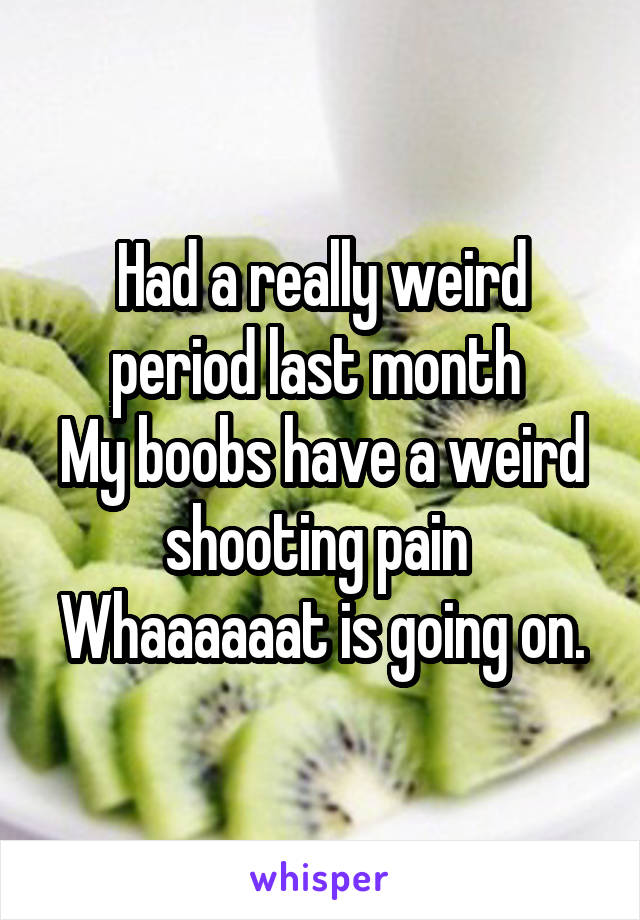 Had a really weird period last month 
My boobs have a weird shooting pain 
Whaaaaaat is going on.