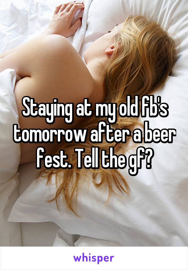 Staying at my old fb's tomorrow after a beer fest. Tell the gf?