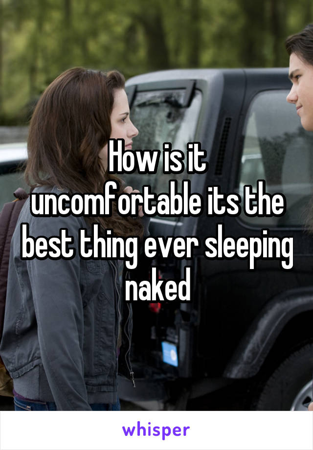 How is it uncomfortable its the best thing ever sleeping naked