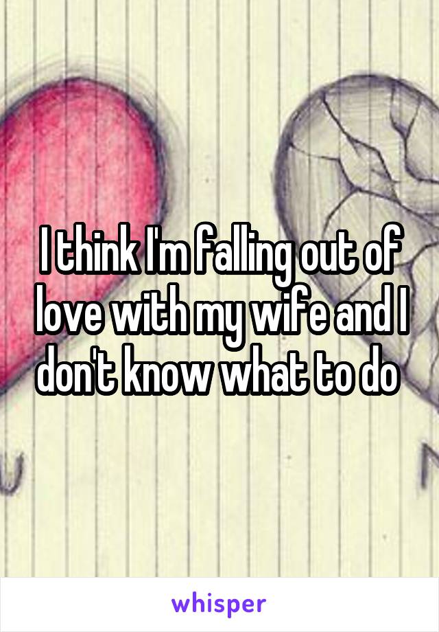 I think I'm falling out of love with my wife and I don't know what to do 