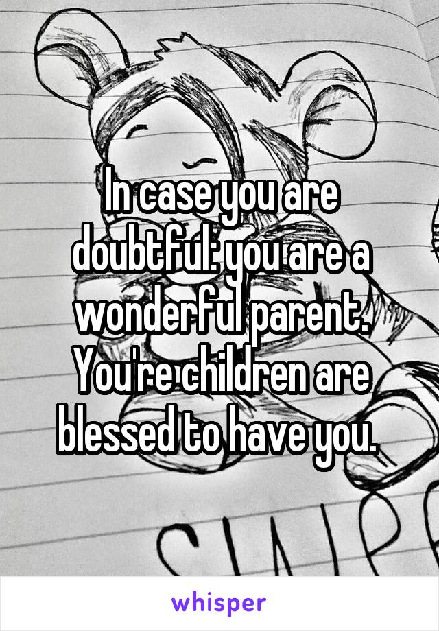 In case you are doubtful: you are a wonderful parent. You're children are blessed to have you. 