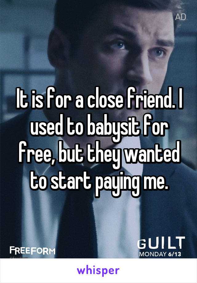 It is for a close friend. I used to babysit for free, but they wanted to start paying me.