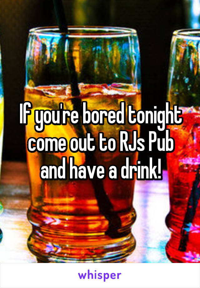 If you're bored tonight come out to RJs Pub and have a drink!