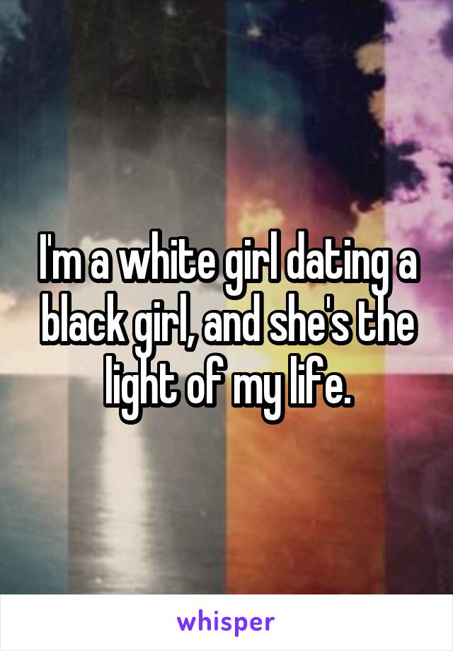 I'm a white girl dating a black girl, and she's the light of my life.