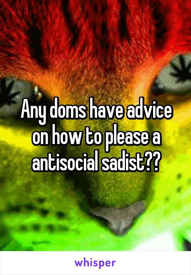 Any doms have advice on how to please a antisocial sadist??