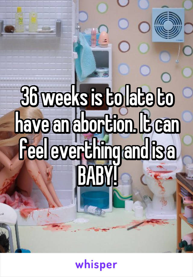 36 weeks is to late to have an abortion. It can feel everthing and is a BABY!