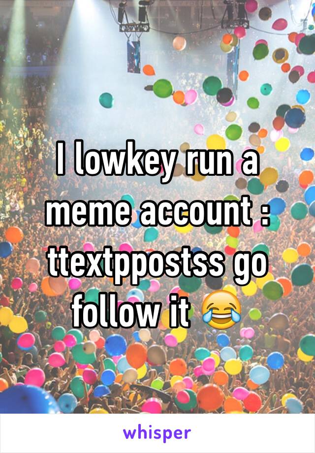 I lowkey run a meme account : ttextppostss go follow it 😂