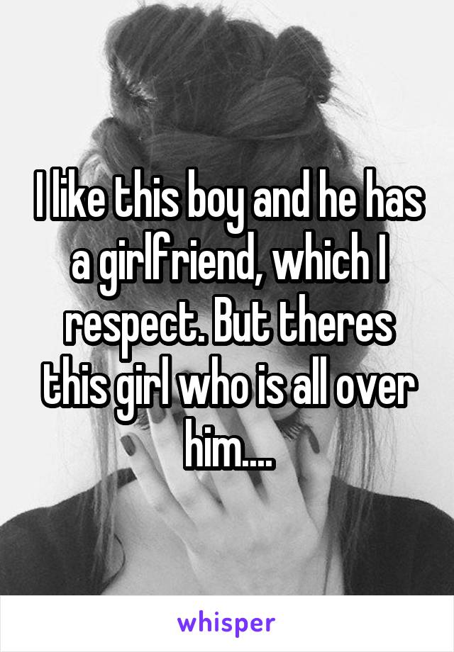 I like this boy and he has a girlfriend, which I respect. But theres this girl who is all over him....