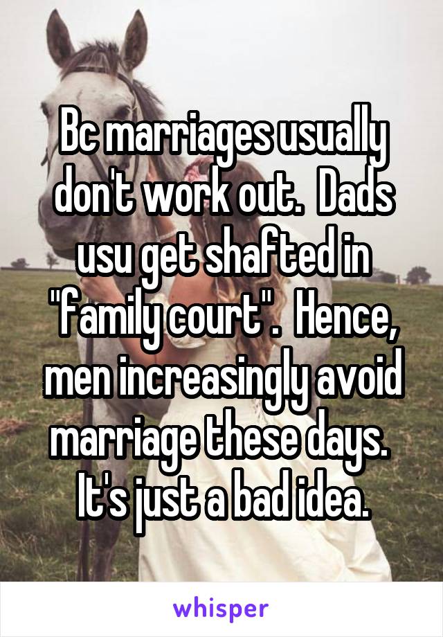 Bc marriages usually don't work out.  Dads usu get shafted in "family court".  Hence, men increasingly avoid marriage these days.  It's just a bad idea.