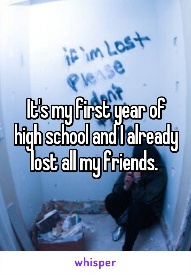 It's my first year of high school and I already lost all my friends. 