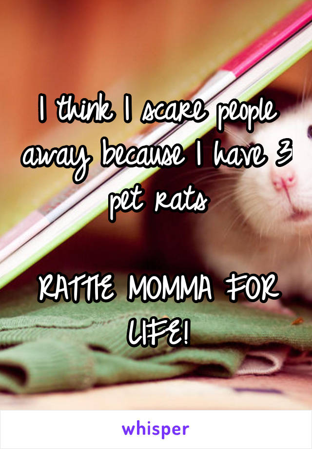 I think I scare people away because I have 3 pet rats

RATTIE MOMMA FOR LIFE!