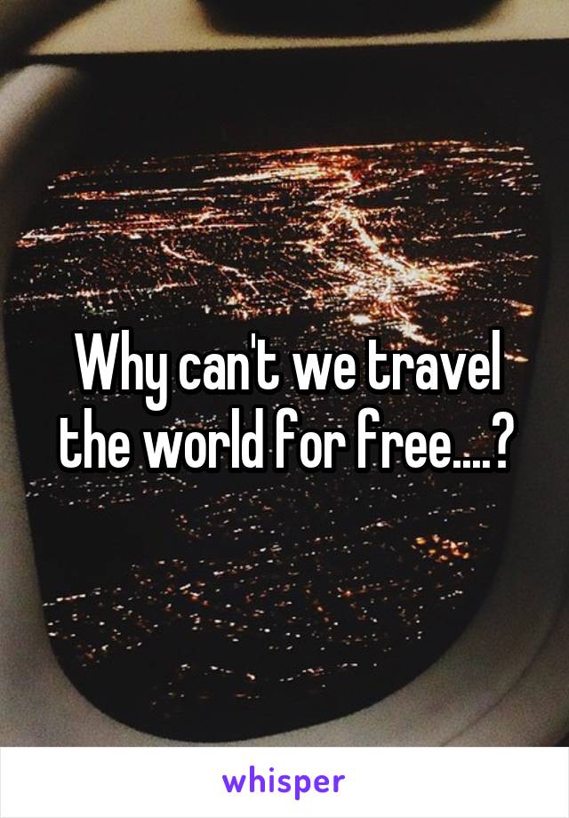 Why can't we travel the world for free....?