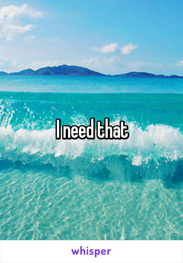 I need that