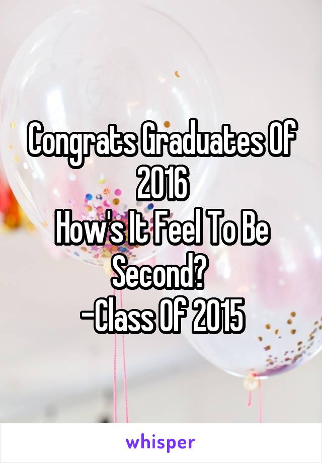 Congrats Graduates Of 2016
How's It Feel To Be Second? 
-Class Of 2015