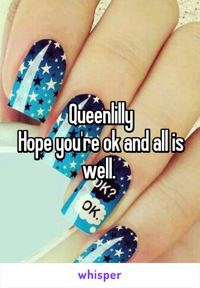 Queenlilly
Hope you're ok and all is well. 