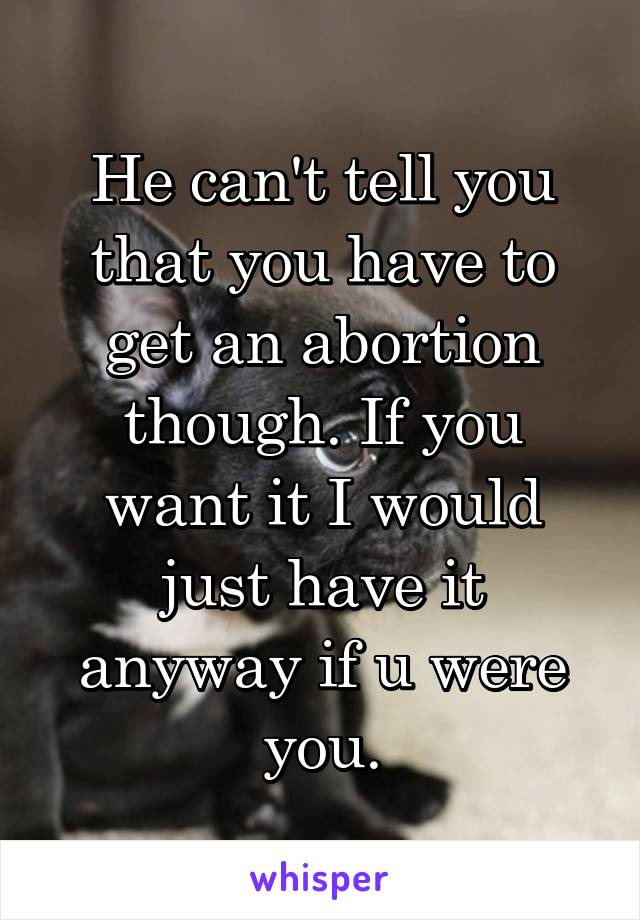 He can't tell you that you have to get an abortion though. If you want it I would just have it anyway if u were you.