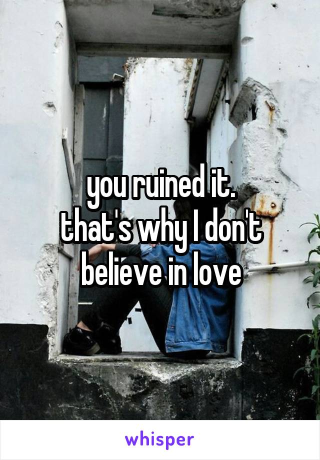 you ruined it.
that's why I don't believe in love