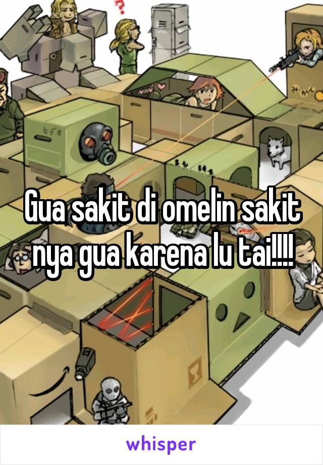 Gua sakit di omelin sakit nya gua karena lu tai!!!!