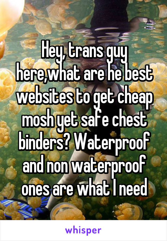 Hey, trans guy here,what are he best websites to get cheap mosh yet safe chest binders? Waterproof and non waterproof ones are what I need