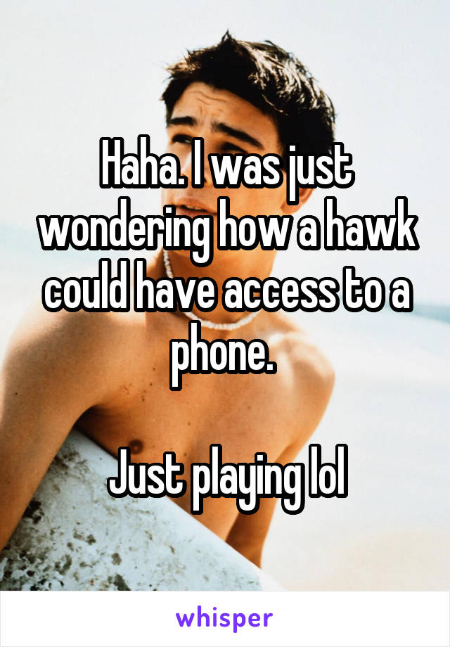 Haha. I was just wondering how a hawk could have access to a phone. 

Just playing lol