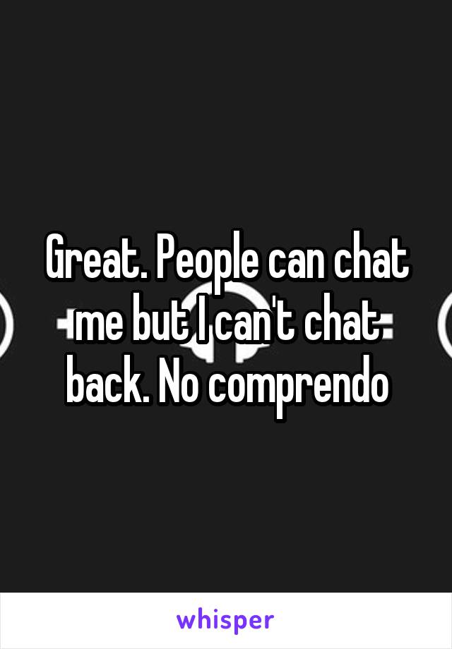 Great. People can chat me but I can't chat back. No comprendo