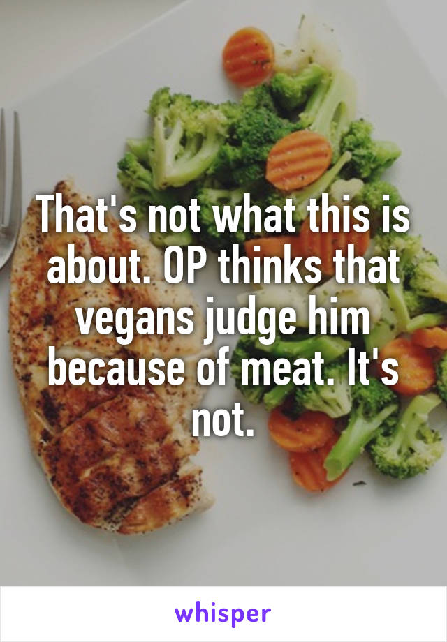 That's not what this is about. OP thinks that vegans judge him because of meat. It's not.