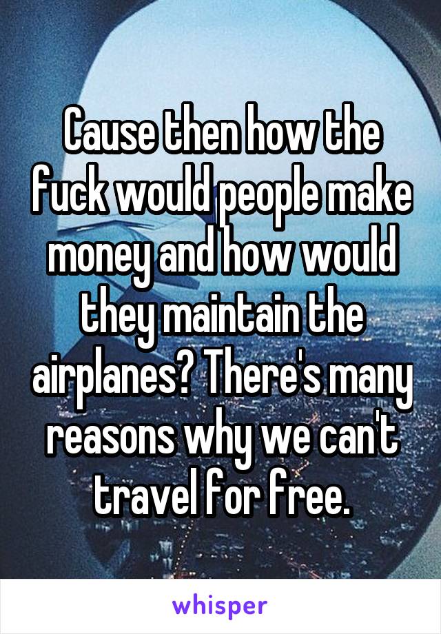 Cause then how the fuck would people make money and how would they maintain the airplanes? There's many reasons why we can't travel for free.