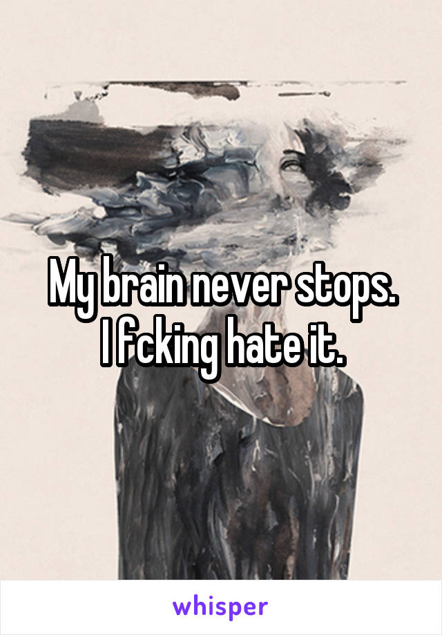 My brain never stops.
I fcking hate it.