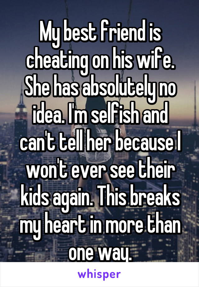 My best friend is cheating on his wife. She has absolutely no idea. I'm selfish and can't tell her because I won't ever see their kids again. This breaks my heart in more than one way.