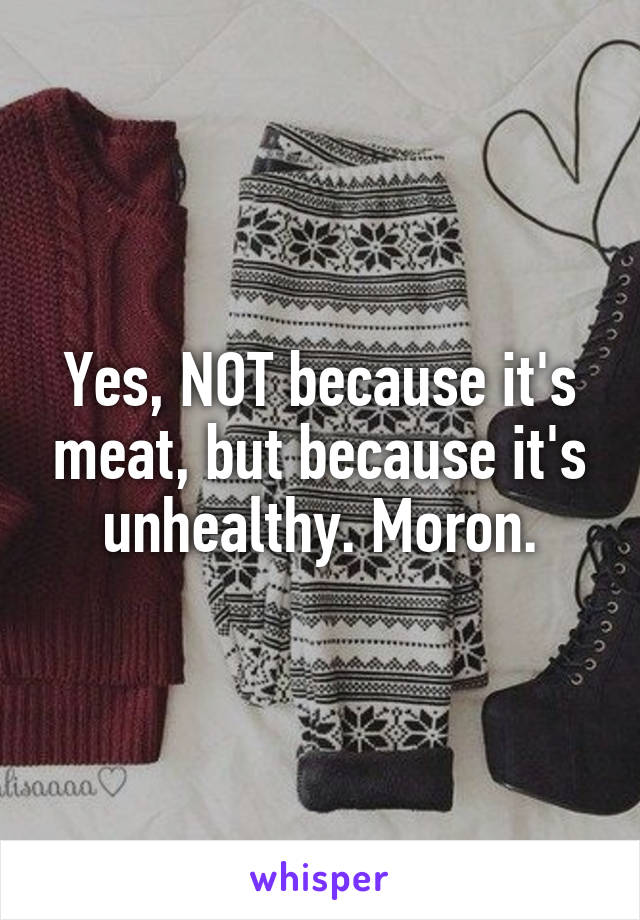 Yes, NOT because it's meat, but because it's unhealthy. Moron.