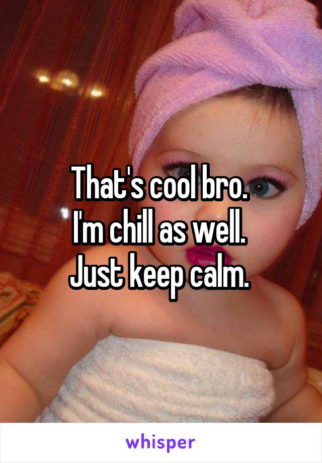 That's cool bro. 
I'm chill as well. 
Just keep calm. 