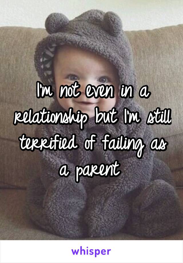 I'm not even in a relationship but I'm still terrified of failing as a parent 