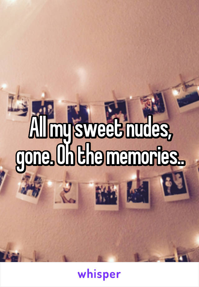 All my sweet nudes, gone. Oh the memories..