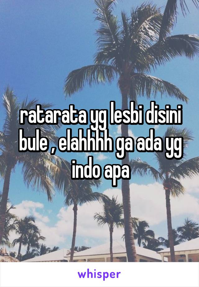 ratarata yg lesbi disini bule , elahhhh ga ada yg indo apa