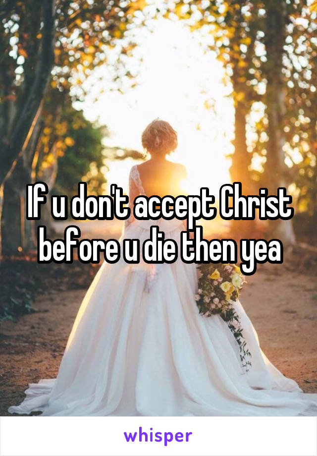 If u don't accept Christ before u die then yea