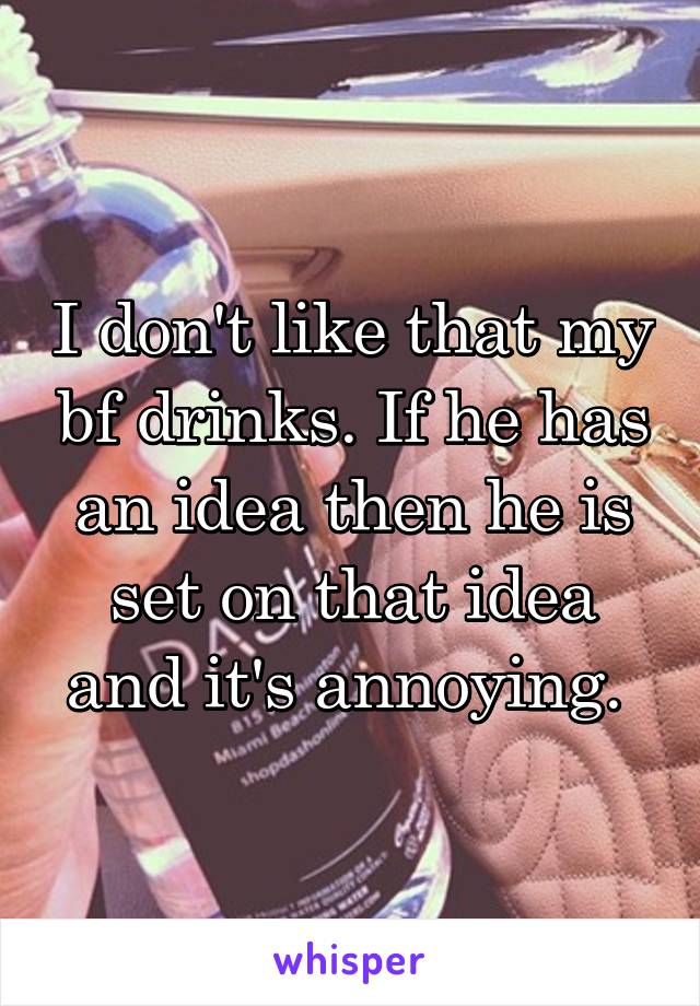 I don't like that my bf drinks. If he has an idea then he is set on that idea and it's annoying. 