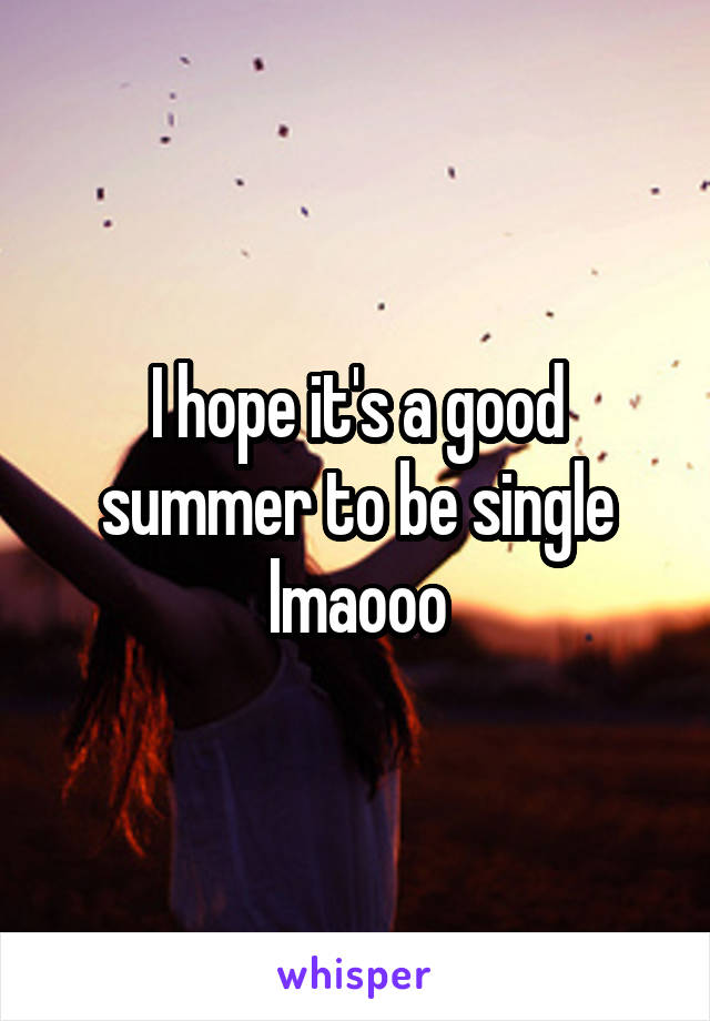 I hope it's a good summer to be single lmaooo